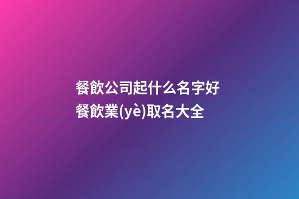 餐飲公司起什么名字好 餐飲業(yè)取名大全